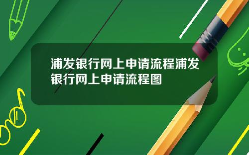 浦发银行网上申请流程浦发银行网上申请流程图