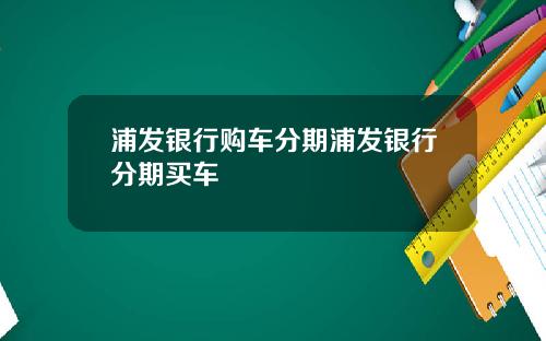 浦发银行购车分期浦发银行分期买车