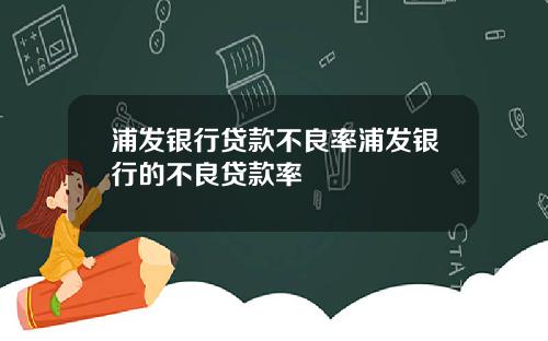 浦发银行贷款不良率浦发银行的不良贷款率