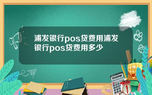 浦发银行pos贷费用浦发银行pos贷费用多少