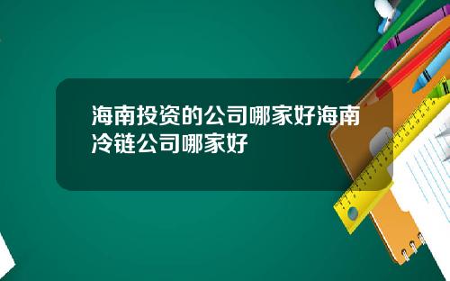 海南投资的公司哪家好海南冷链公司哪家好