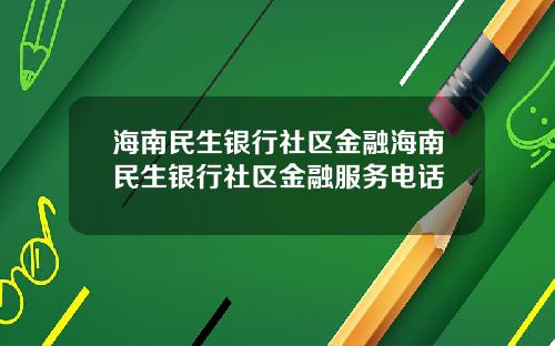 海南民生银行社区金融海南民生银行社区金融服务电话