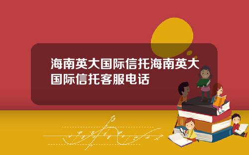 海南英大国际信托海南英大国际信托客服电话
