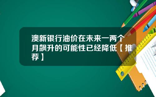 澳新银行油价在未来一两个月飙升的可能性已经降低【推荐】