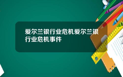 爱尔兰银行业危机爱尔兰银行业危机事件