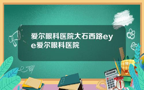 爱尔眼科医院大石西路eye爱尔眼科医院