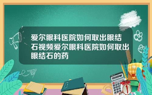 爱尔眼科医院如何取出眼结石视频爱尔眼科医院如何取出眼结石的药