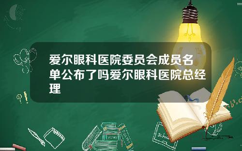 爱尔眼科医院委员会成员名单公布了吗爱尔眼科医院总经理
