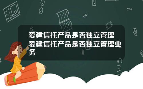 爱建信托产品是否独立管理爱建信托产品是否独立管理业务