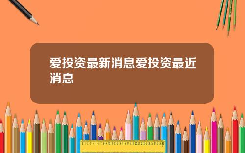 爱投资最新消息爱投资最近消息