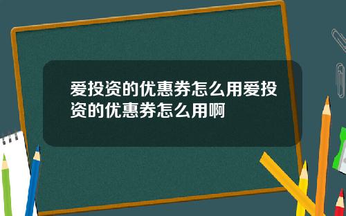 爱投资的优惠券怎么用爱投资的优惠券怎么用啊