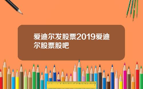 爱迪尔发股票2019爱迪尔股票股吧