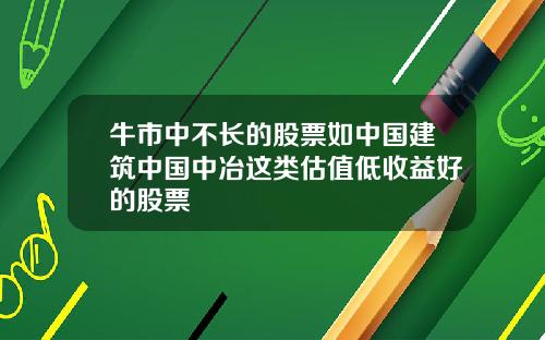 牛市中不长的股票如中国建筑中国中冶这类估值低收益好的股票