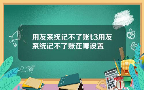 用友系统记不了账t3用友系统记不了账在哪设置