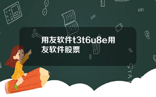 用友软件t3t6u8e用友软件股票