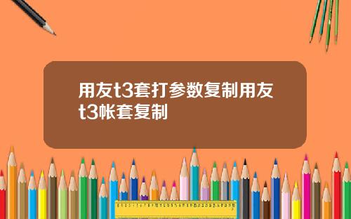 用友t3套打参数复制用友t3帐套复制