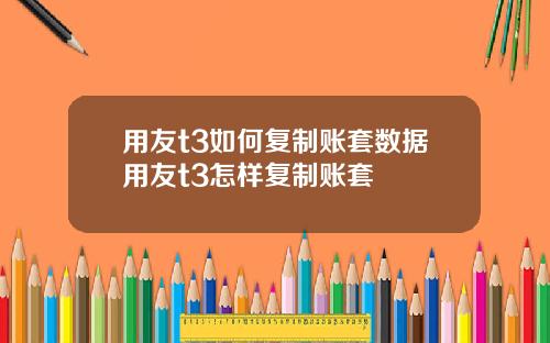 用友t3如何复制账套数据用友t3怎样复制账套