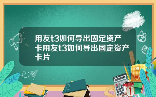 用友t3如何导出固定资产卡用友t3如何导出固定资产卡片