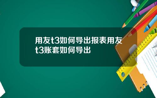 用友t3如何导出报表用友t3账套如何导出