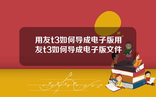 用友t3如何导成电子版用友t3如何导成电子版文件