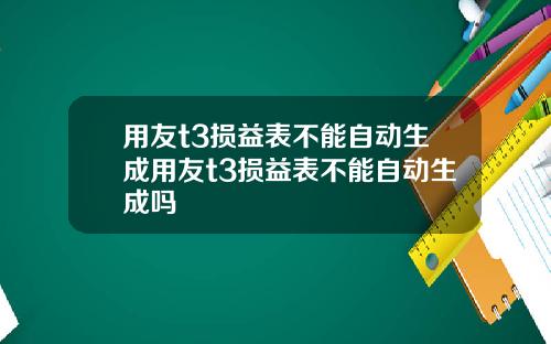 用友t3损益表不能自动生成用友t3损益表不能自动生成吗