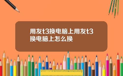 用友t3换电脑上用友t3换电脑上怎么换