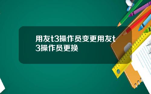 用友t3操作员变更用友t3操作员更换