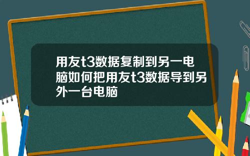 用友t3数据复制到另一电脑如何把用友t3数据导到另外一台电脑