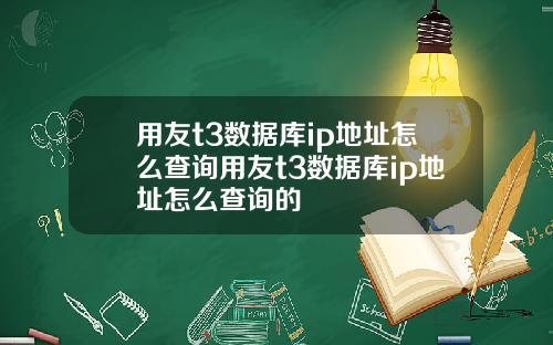 用友t3数据库ip地址怎么查询用友t3数据库ip地址怎么查询的