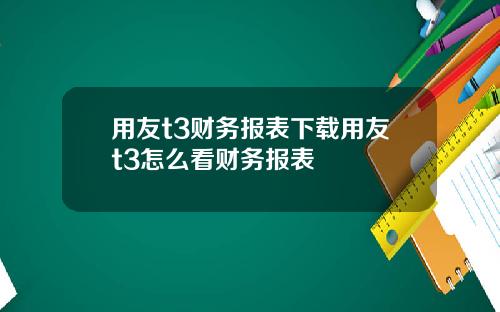 用友t3财务报表下载用友t3怎么看财务报表
