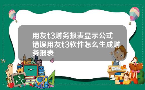 用友t3财务报表显示公式错误用友t3软件怎么生成财务报表