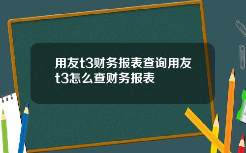 用友t3财务报表查询用友t3怎么查财务报表
