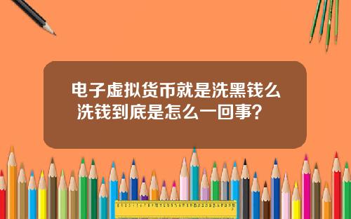 电子虚拟货币就是洗黑钱么 洗钱到底是怎么一回事?