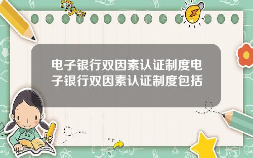 电子银行双因素认证制度电子银行双因素认证制度包括