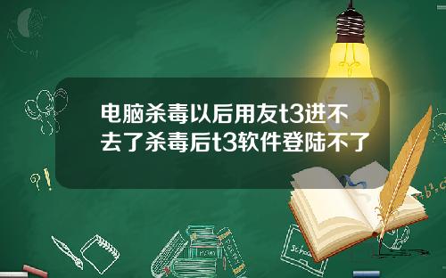 电脑杀毒以后用友t3进不去了杀毒后t3软件登陆不了