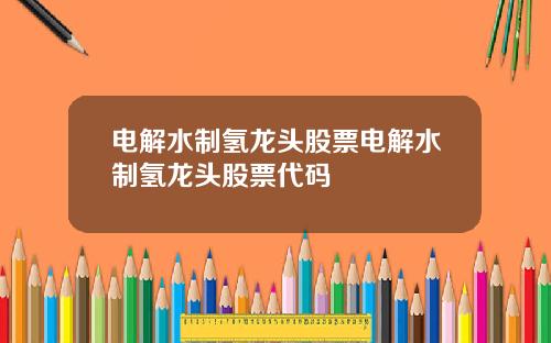 电解水制氢龙头股票电解水制氢龙头股票代码