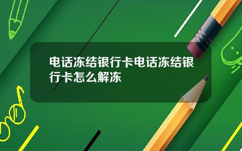 电话冻结银行卡电话冻结银行卡怎么解冻