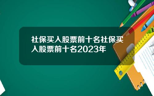 社保买入股票前十名社保买入股票前十名2023年