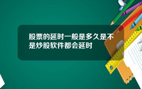 股票的延时一般是多久是不是炒股软件都会延时