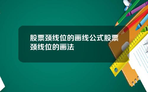股票颈线位的画线公式股票颈线位的画法