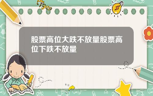 股票高位大跌不放量股票高位下跌不放量