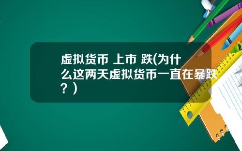 虚拟货币 上市 跌(为什么这两天虚拟货币一直在暴跌?)