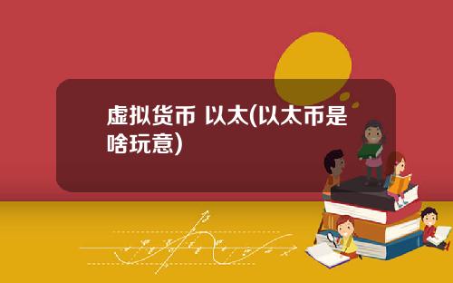 虚拟货币 以太(以太币是啥玩意)
