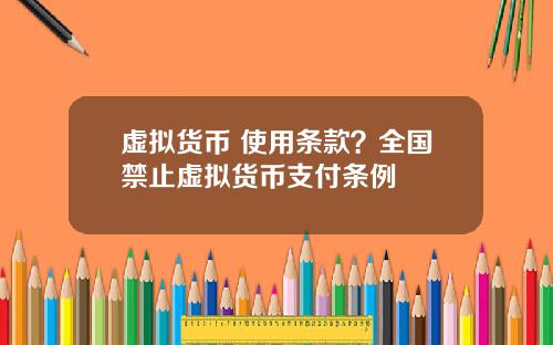 虚拟货币 使用条款?全国禁止虚拟货币支付条例
