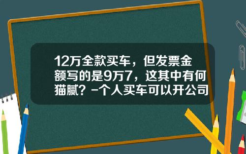 12万全款买车，但发票金额写的是9万7，这其中有何猫腻？-个人买车可以开公司发票吗【新闻】.