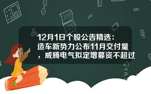 12月1日个股公告精选：造车新势力公布11月交付量，威腾电气拟定增募资不超过10.02亿元，隆利科技与德国博世签约30.27亿元长单-股票资讯公告最快【新闻】.