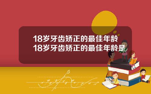 18岁牙齿矫正的最佳年龄18岁牙齿矫正的最佳年龄是
