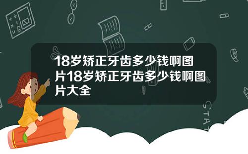 18岁矫正牙齿多少钱啊图片18岁矫正牙齿多少钱啊图片大全