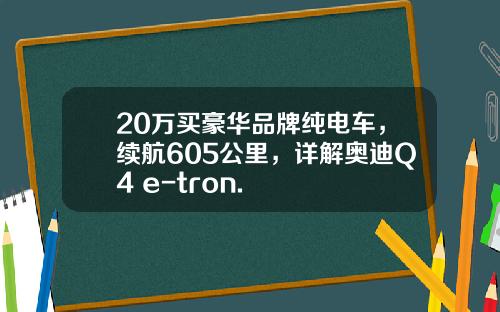 20万买豪华品牌纯电车,续航605公里,详解奥迪Q4 e-tron.