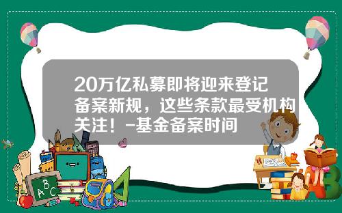 20万亿私募即将迎来登记备案新规，这些条款最受机构关注！-基金备案时间